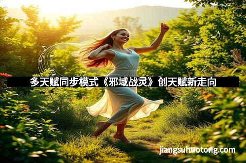 多天赋同步模式《邪域战灵》创天赋新走向