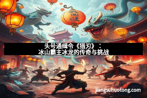 头号通缉令《猎刃》：冰山霸主冰龙的传奇与挑战