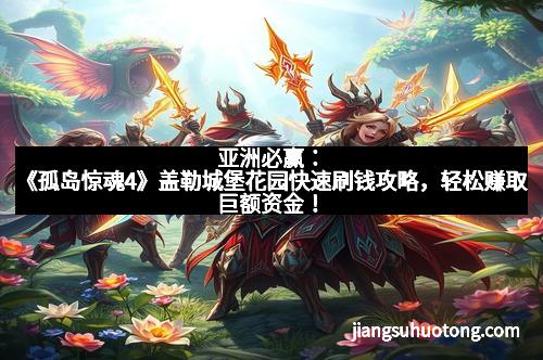 亚洲必赢：《孤岛惊魂4》盖勒城堡花园快速刷钱攻略，轻松赚取巨额资金！