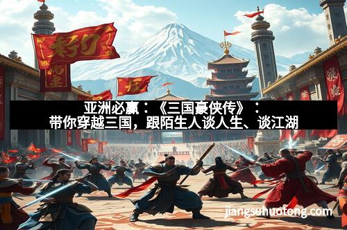 亚洲必赢：《三国豪侠传》：带你穿越三国，跟陌生人谈人生、谈江湖